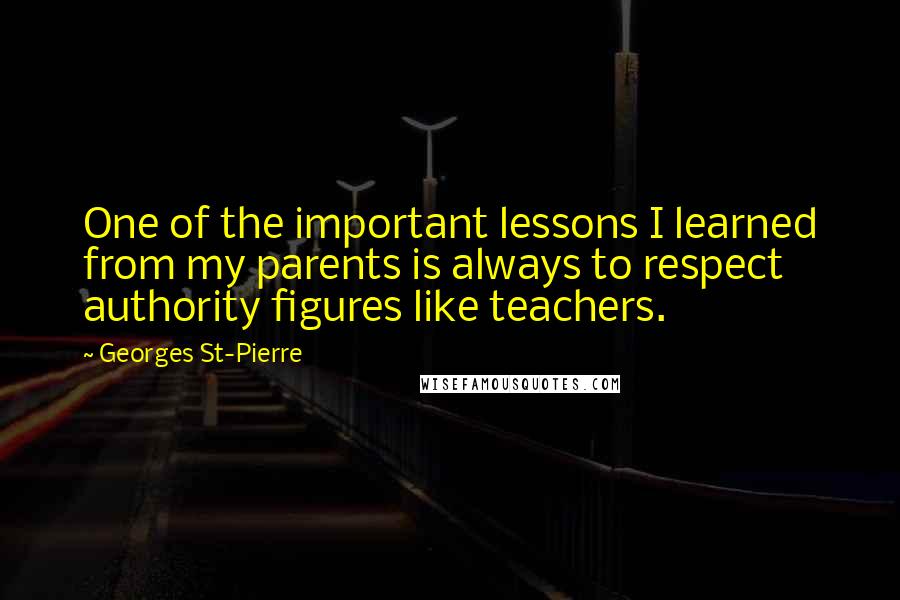 Georges St-Pierre quotes: One of the important lessons I learned from my parents is always to respect authority figures like teachers.