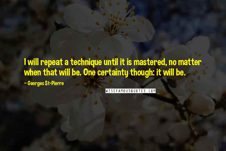 Georges St-Pierre quotes: I will repeat a technique until it is mastered, no matter when that will be. One certainty though: it will be.