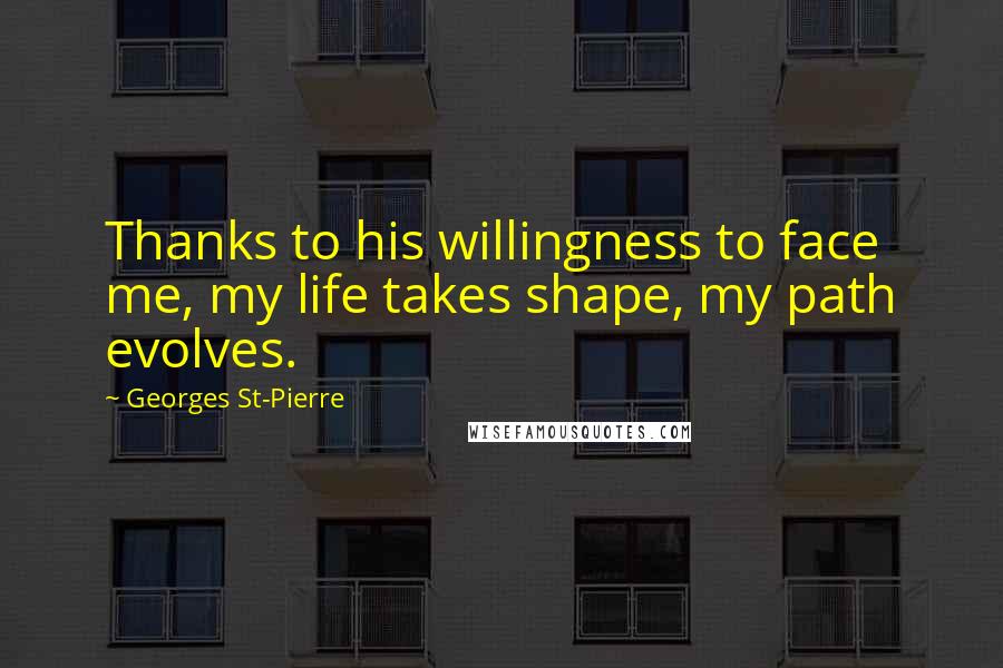 Georges St-Pierre quotes: Thanks to his willingness to face me, my life takes shape, my path evolves.