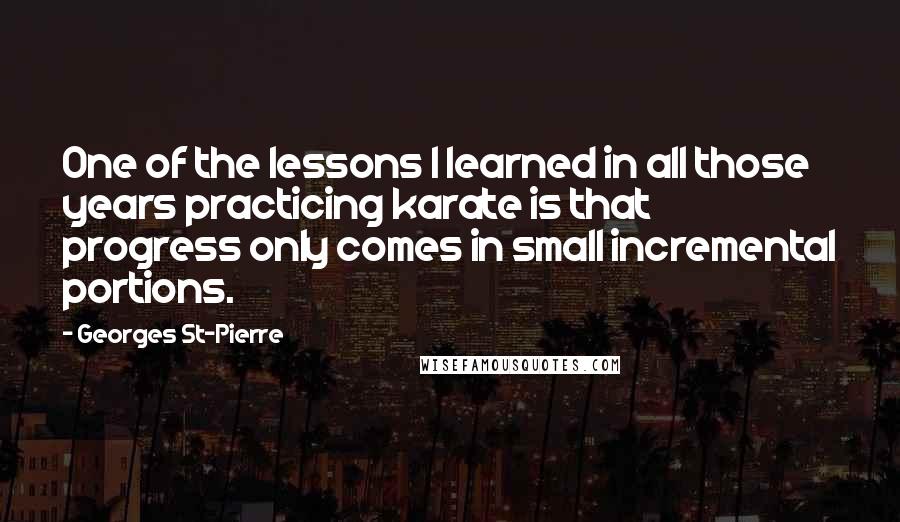Georges St-Pierre quotes: One of the lessons I learned in all those years practicing karate is that progress only comes in small incremental portions.
