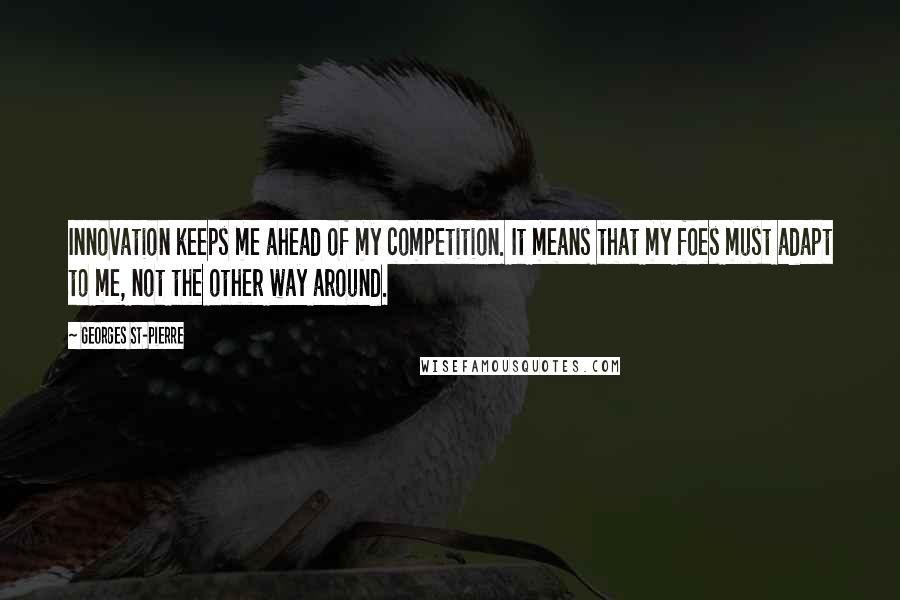 Georges St-Pierre quotes: Innovation keeps me ahead of my competition. It means that my foes must adapt to me, not the other way around.