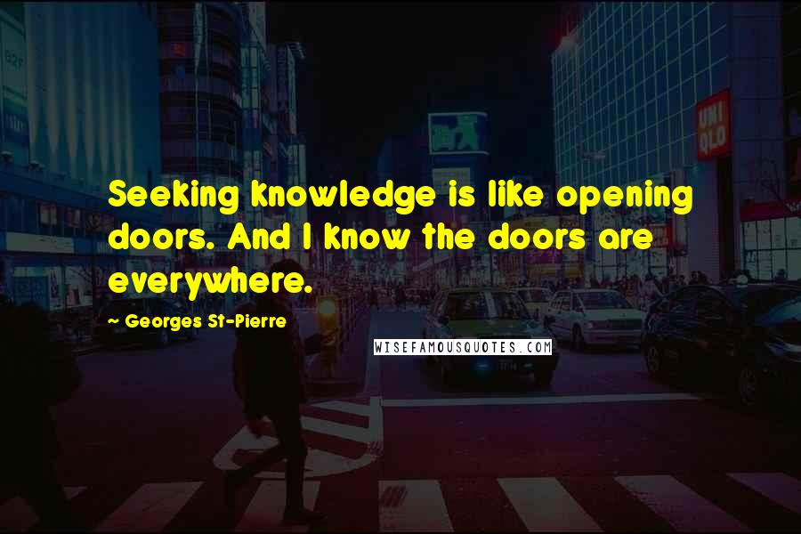 Georges St-Pierre quotes: Seeking knowledge is like opening doors. And I know the doors are everywhere.