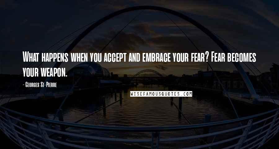 Georges St-Pierre quotes: What happens when you accept and embrace your fear? Fear becomes your weapon.