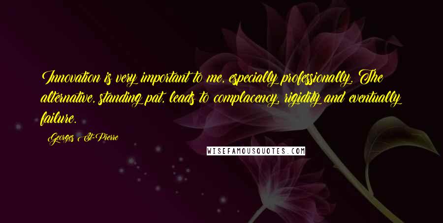 Georges St-Pierre quotes: Innovation is very important to me, especially professionally. The alternative, standing pat, leads to complacency, rigidity and eventually failure.