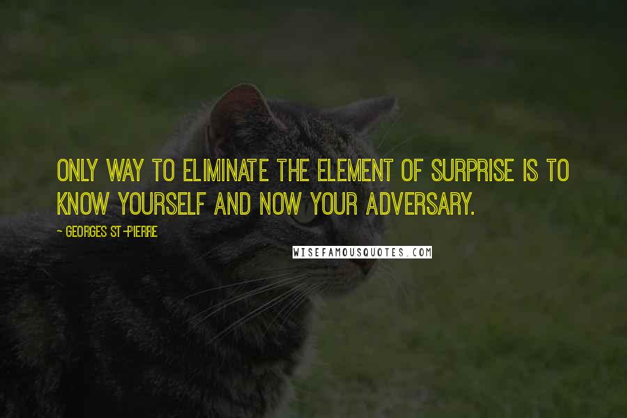Georges St-Pierre quotes: Only way to eliminate the element of surprise is to know yourself and now your adversary.