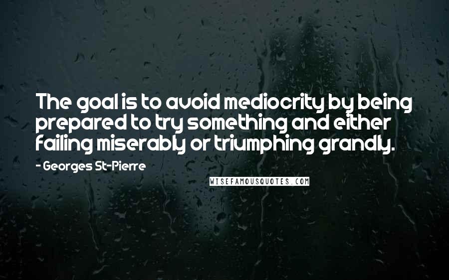 Georges St-Pierre quotes: The goal is to avoid mediocrity by being prepared to try something and either failing miserably or triumphing grandly.