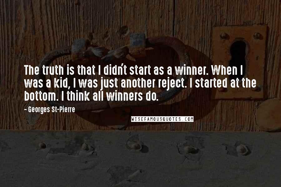 Georges St-Pierre quotes: The truth is that I didn't start as a winner. When I was a kid, I was just another reject. I started at the bottom. I think all winners do.