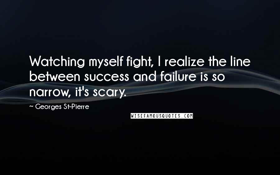 Georges St-Pierre quotes: Watching myself fight, I realize the line between success and failure is so narrow, it's scary.