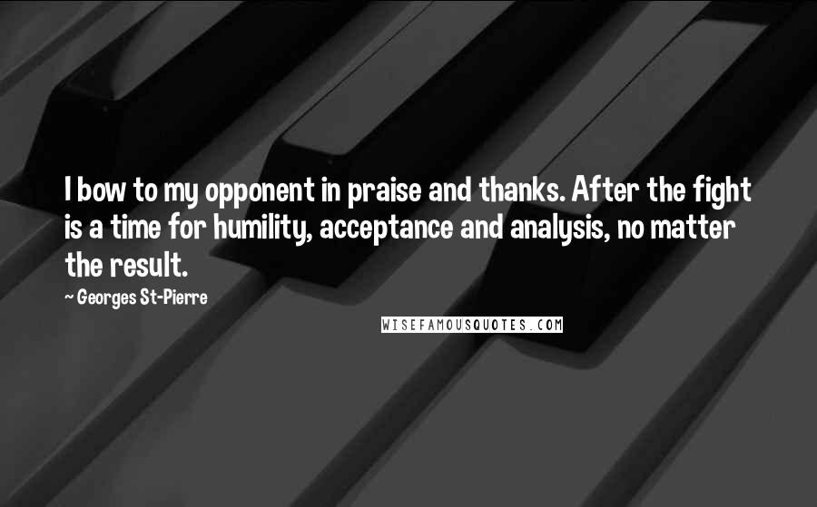 Georges St-Pierre quotes: I bow to my opponent in praise and thanks. After the fight is a time for humility, acceptance and analysis, no matter the result.