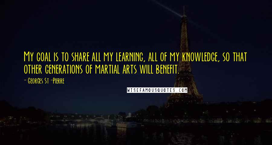 Georges St-Pierre quotes: My goal is to share all my learning, all of my knowledge, so that other generations of martial arts will benefit.