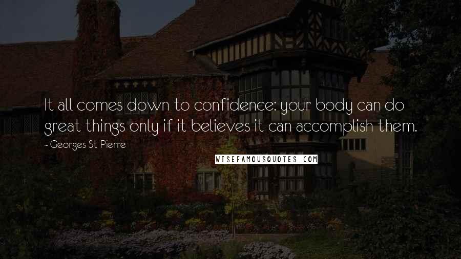 Georges St-Pierre quotes: It all comes down to confidence: your body can do great things only if it believes it can accomplish them.