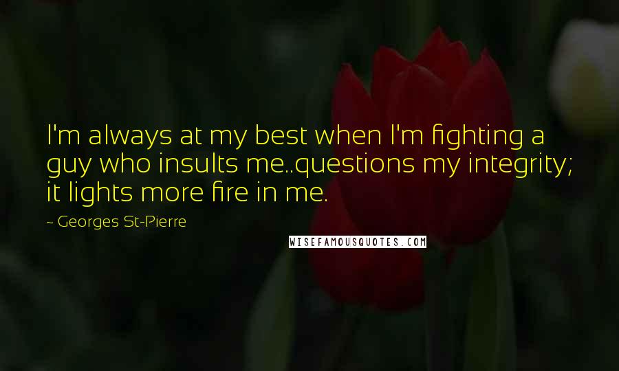 Georges St-Pierre quotes: I'm always at my best when I'm fighting a guy who insults me..questions my integrity; it lights more fire in me.