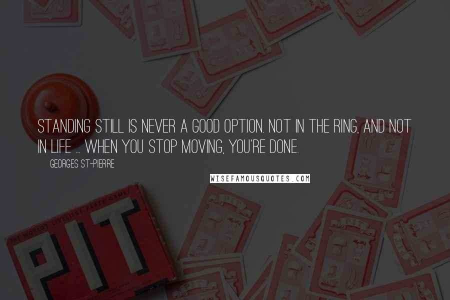 Georges St-Pierre quotes: Standing still is never a good option. Not in the ring, and not in life ... When you stop moving, you're done.