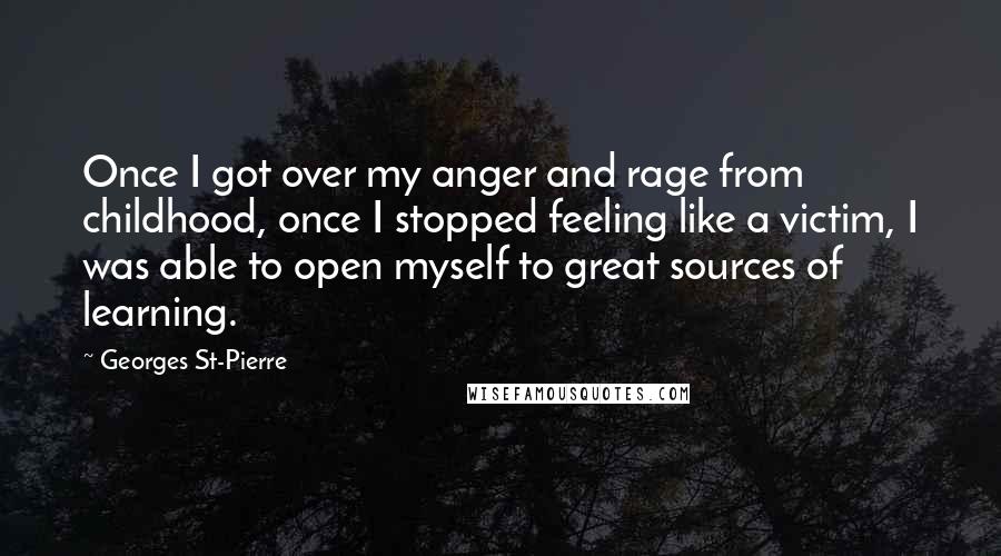 Georges St-Pierre quotes: Once I got over my anger and rage from childhood, once I stopped feeling like a victim, I was able to open myself to great sources of learning.