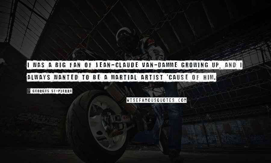 Georges St-Pierre quotes: I was a big fan of Jean-Claude Van-Damme growing up, and I always wanted to be a martial artist 'cause of him.