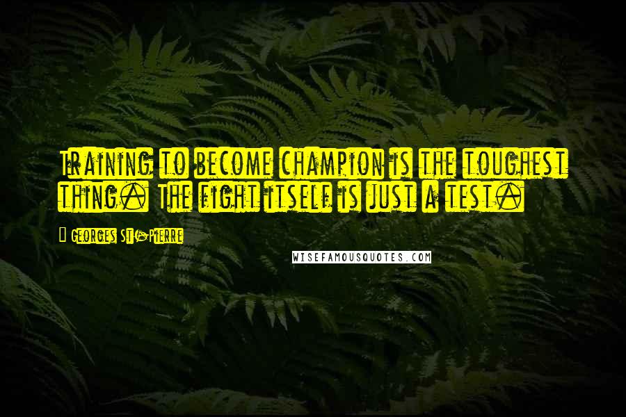 Georges St-Pierre quotes: Training to become champion is the toughest thing. The fight itself is just a test.