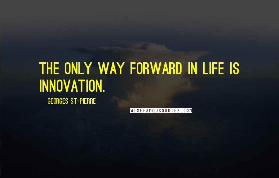 Georges St-Pierre quotes: The only way forward in life is innovation.