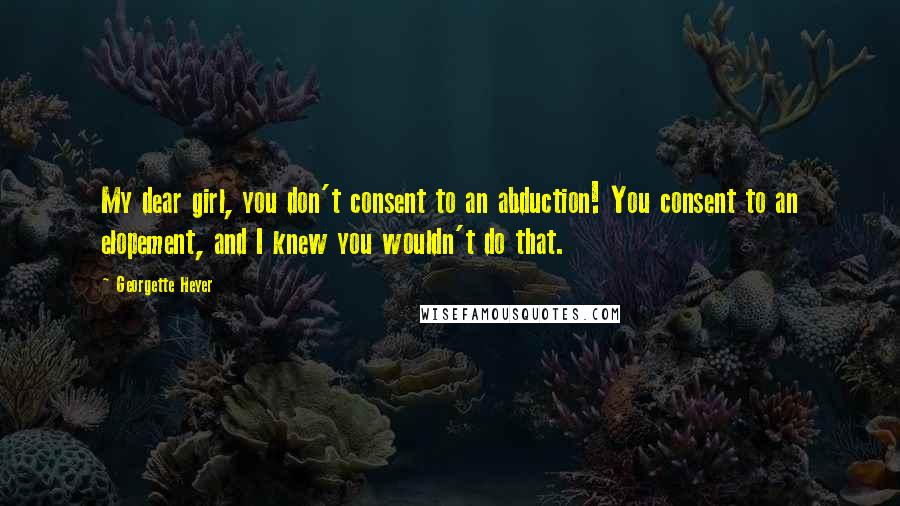 Georgette Heyer quotes: My dear girl, you don't consent to an abduction! You consent to an elopement, and I knew you wouldn't do that. Georgette Heyer quotes: My dear girl, you don't consent to an abduction! You consent to an elopement, and I knew you wouldn't do that.