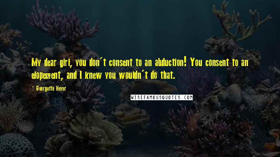Georgette Heyer quotes: My dear girl, you don't consent to an abduction! You consent to an elopement, and I knew you wouldn't do that.