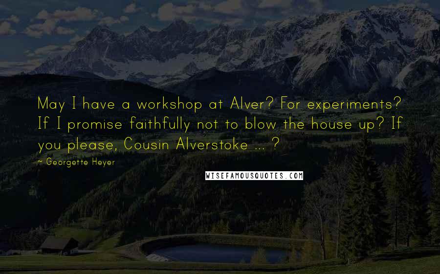 Georgette Heyer quotes: May I have a workshop at Alver? For experiments? If I promise faithfully not to blow the house up? If you please, Cousin Alverstoke ... ?