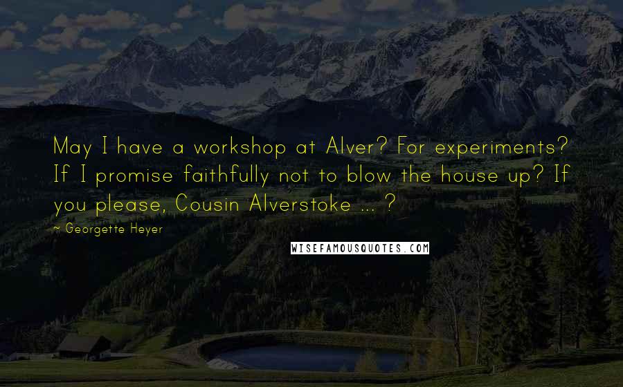 Georgette Heyer quotes: May I have a workshop at Alver? For experiments? If I promise faithfully not to blow the house up? If you please, Cousin Alverstoke ... ? Georgette Heyer quotes: May I have a workshop at Alver? For experiments? If I promise faithfully not to blow the house up? If you please, Cousin Alverstoke ... ?