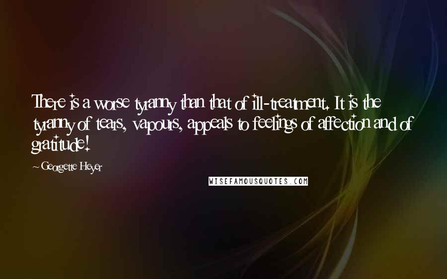 Georgette Heyer quotes: There is a worse tyranny than that of ill-treatment. It is the tyranny of tears, vapours, appeals to feelings of affection and of gratitude! Georgette Heyer quotes: There is a worse tyranny than that of ill-treatment. It is the tyranny of tears, vapours, appeals to feelings of affection and of gratitude!