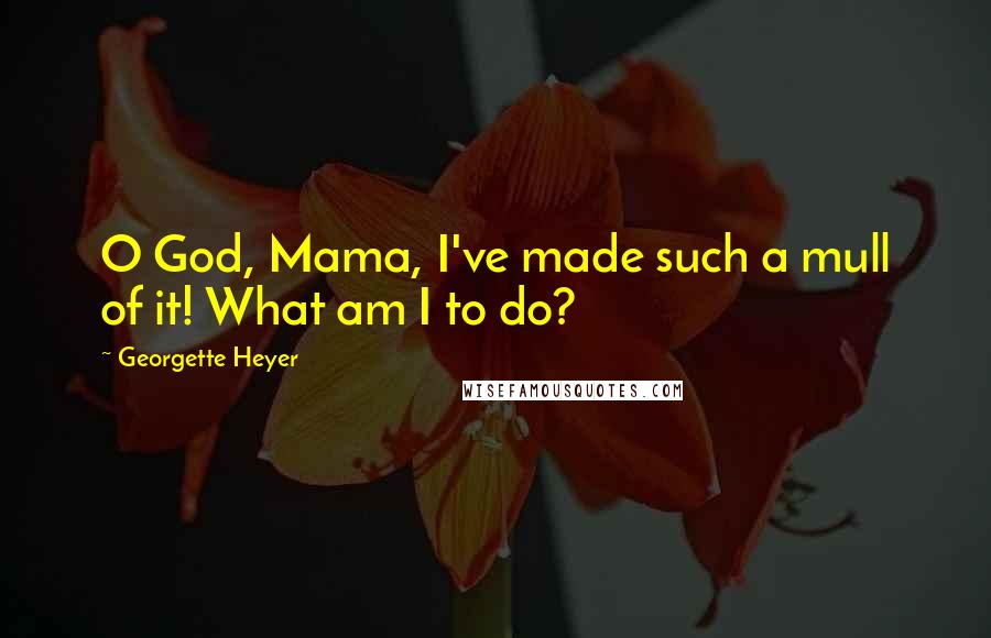 Georgette Heyer quotes: O God, Mama, I've made such a mull of it! What am I to do?