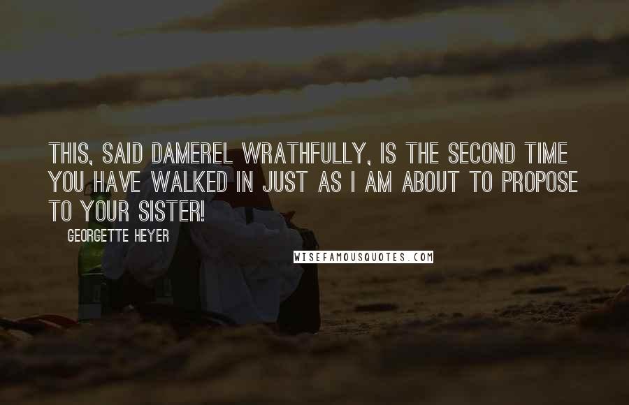 Georgette Heyer quotes: This, said Damerel wrathfully, is the second time you have walked in just as I am about to propose to your sister! Georgette Heyer quotes: This, said Damerel wrathfully, is the second time you have walked in just as I am about to propose to your sister!