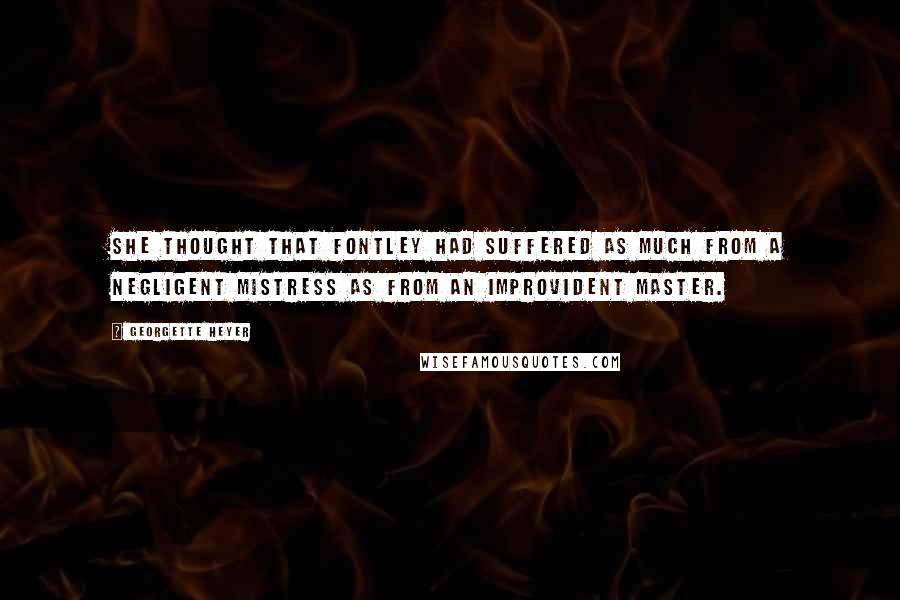 Georgette Heyer quotes: She thought that Fontley had suffered as much from a negligent mistress as from an improvident master. Georgette Heyer quotes: She thought that Fontley had suffered as much from a negligent mistress as from an improvident master.
