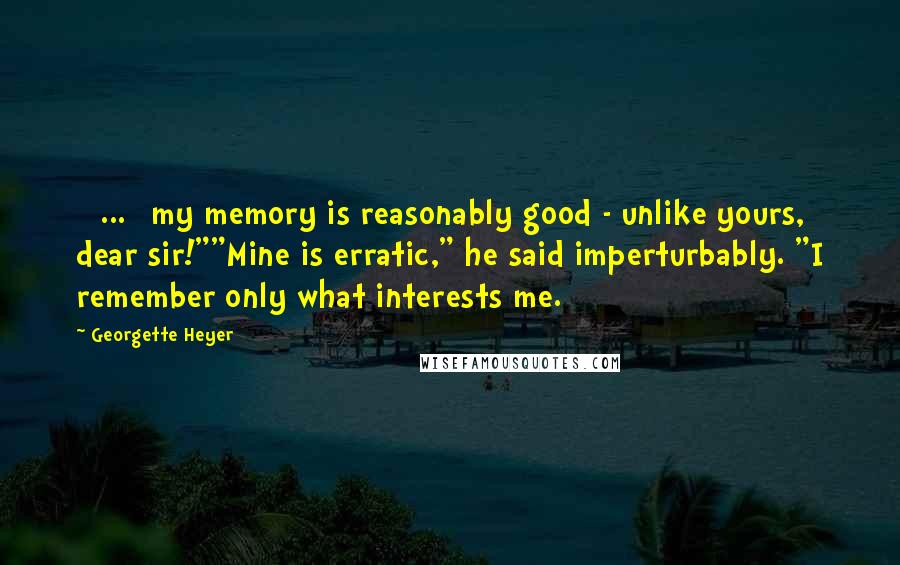 Georgette Heyer quotes: [ ... ]my memory is reasonably good - unlike yours, dear sir!""Mine is erratic," he said imperturbably. "I remember only what interests me.