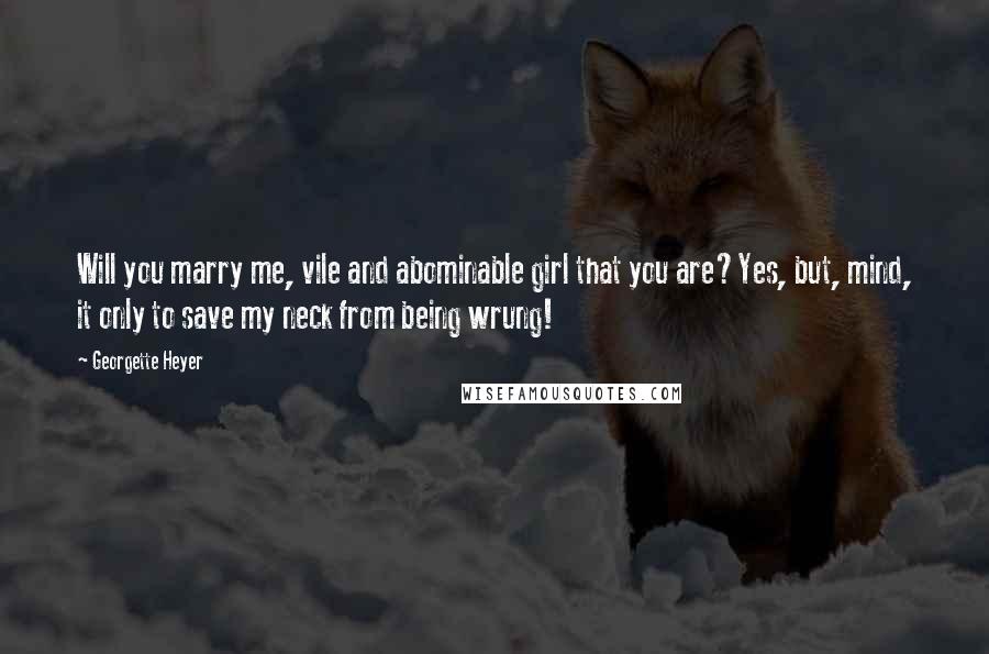 Georgette Heyer quotes: Will you marry me, vile and abominable girl that you are?Yes, but, mind, it only to save my neck from being wrung! Georgette Heyer quotes: Will you marry me, vile and abominable girl that you are?Yes, but, mind, it only to save my neck from being wrung!