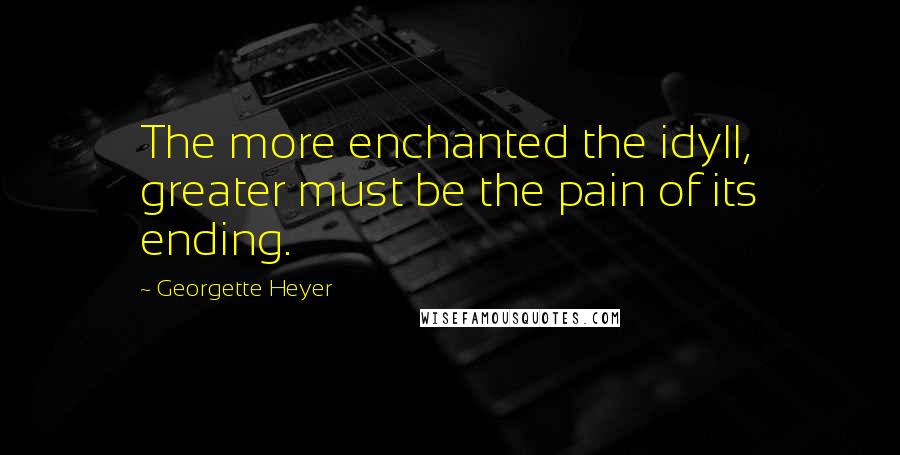 Georgette Heyer quotes: The more enchanted the idyll, greater must be the pain of its ending.