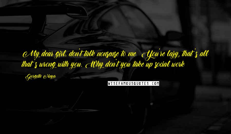 Georgette Heyer quotes: My dear girl, don't talk nonsense to me! You're lazy, that's all that's wrong with you. Why don't you take up social work? Georgette Heyer quotes: My dear girl, don't talk nonsense to me! You're lazy, that's all that's wrong with you. Why don't you take up social work?