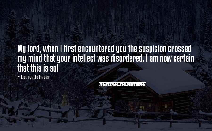 Georgette Heyer quotes: My lord, when I first encountered you the suspicion crossed my mind that your intellect was disordered. I am now certain that this is so! Georgette Heyer quotes: My lord, when I first encountered you the suspicion crossed my mind that your intellect was disordered. I am now certain that this is so!