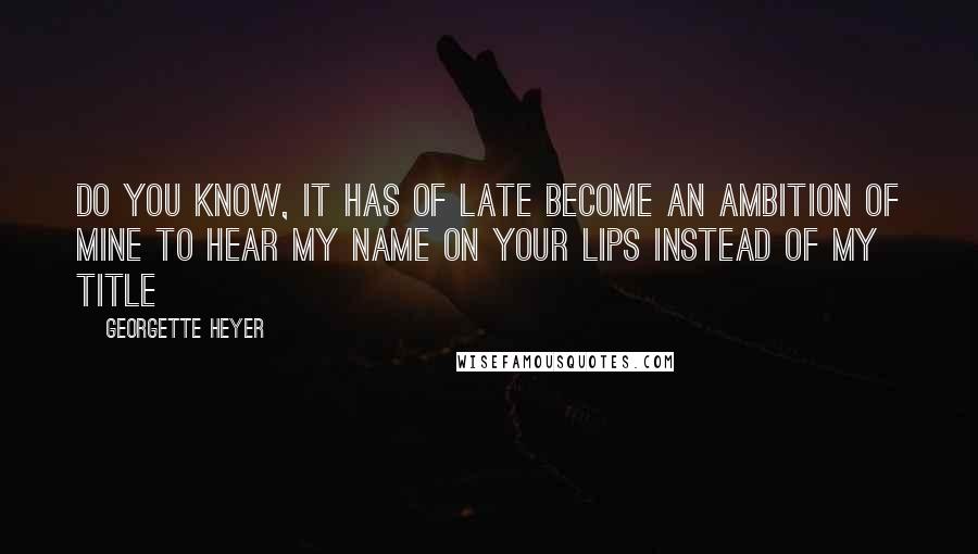Georgette Heyer quotes: Do you know, it has of late become an ambition of mine to hear my name on your lips instead of my title Georgette Heyer quotes: Do you know, it has of late become an ambition of mine to hear my name on your lips instead of my title