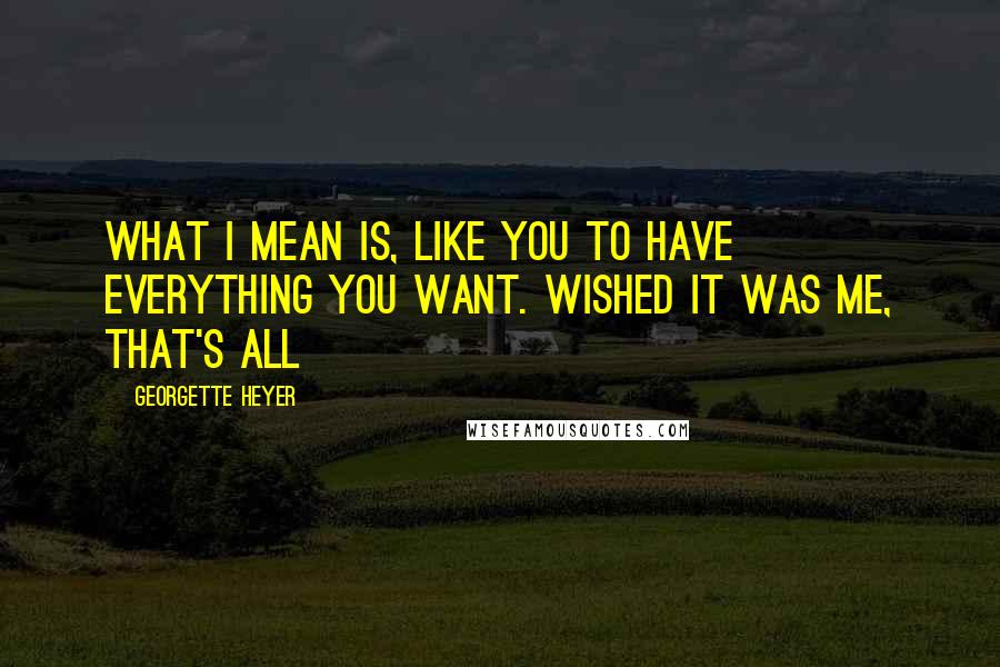 Georgette Heyer quotes: What I mean is, like you to have everything you want. Wished it was me, that's all