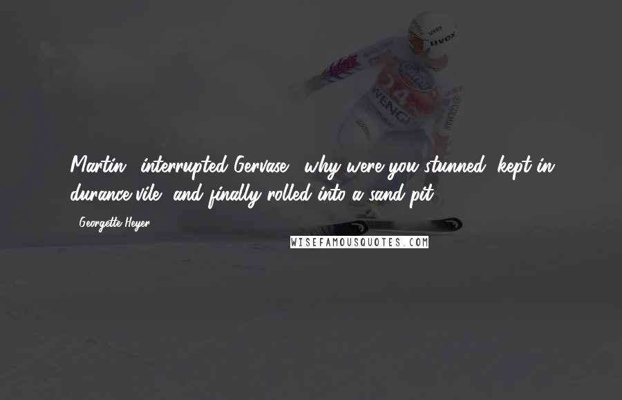 Georgette Heyer quotes: Martin,' interrupted Gervase, 'why were you stunned, kept in durance vile, and finally rolled into a sand-pit?