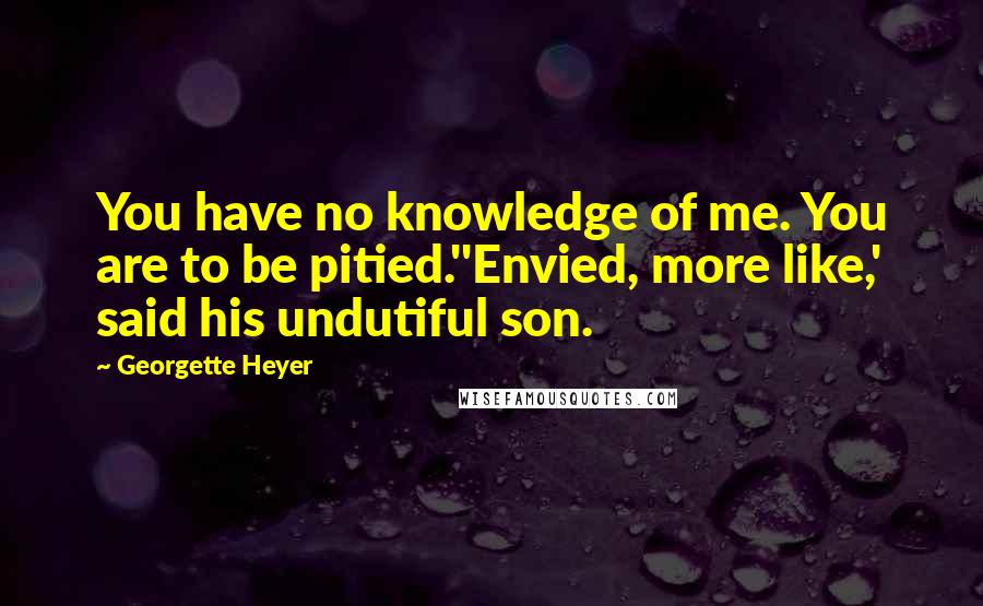 Georgette Heyer quotes: You have no knowledge of me. You are to be pitied.''Envied, more like,' said his undutiful son.
