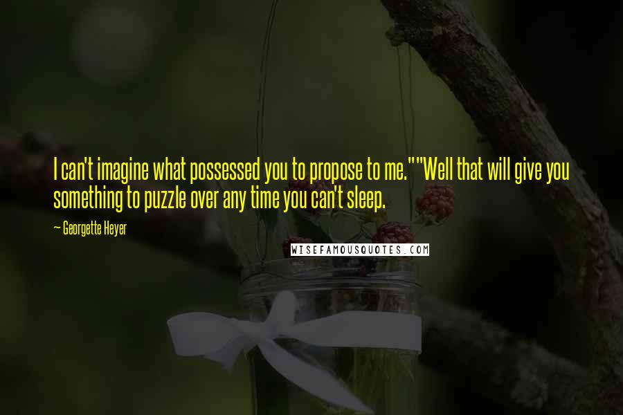 Georgette Heyer quotes: I can't imagine what possessed you to propose to me.""Well that will give you something to puzzle over any time you can't sleep. Georgette Heyer quotes: I can't imagine what possessed you to propose to me.""Well that will give you something to puzzle over any time you can't sleep.