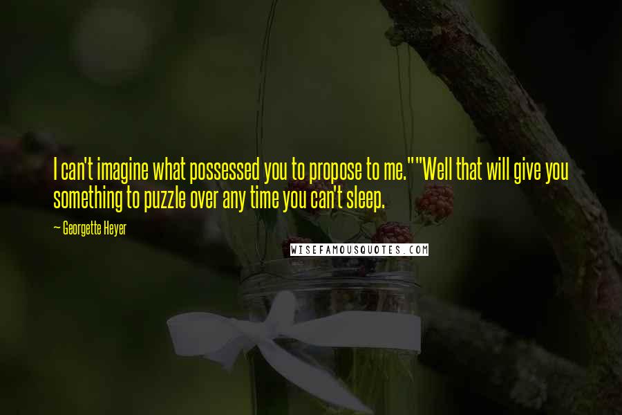 Georgette Heyer quotes: I can't imagine what possessed you to propose to me.""Well that will give you something to puzzle over any time you can't sleep.
