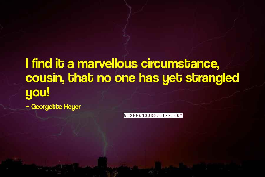 Georgette Heyer quotes: I find it a marvellous circumstance, cousin, that no one has yet strangled you!