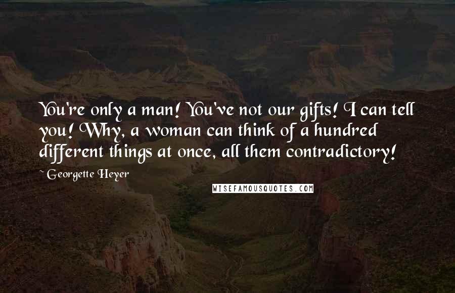 Georgette Heyer quotes: You're only a man! You've not our gifts! I can tell you! Why, a woman can think of a hundred different things at once, all them contradictory! Georgette Heyer quotes: You're only a man! You've not our gifts! I can tell you! Why, a woman can think of a hundred different things at once, all them contradictory!