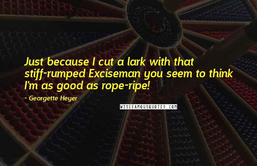 Georgette Heyer quotes: Just because I cut a lark with that stiff-rumped Exciseman you seem to think I'm as good as rope-ripe! Georgette Heyer quotes: Just because I cut a lark with that stiff-rumped Exciseman you seem to think I'm as good as rope-ripe!