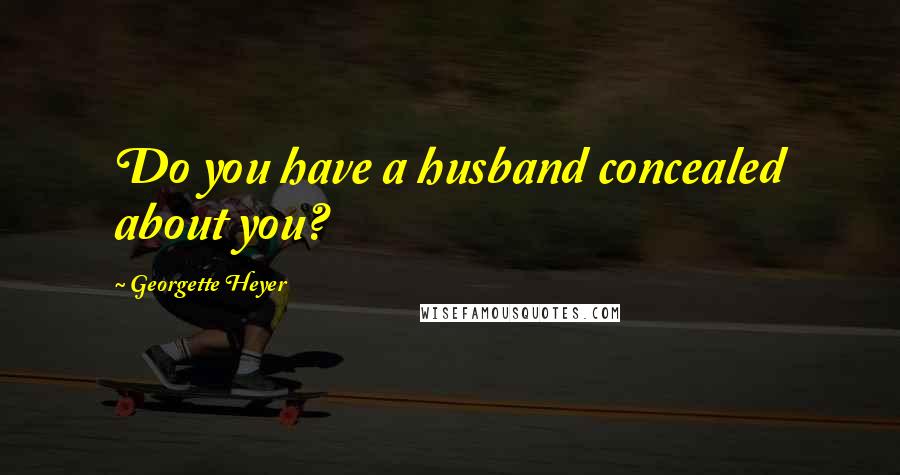Georgette Heyer quotes: Do you have a husband concealed about you?