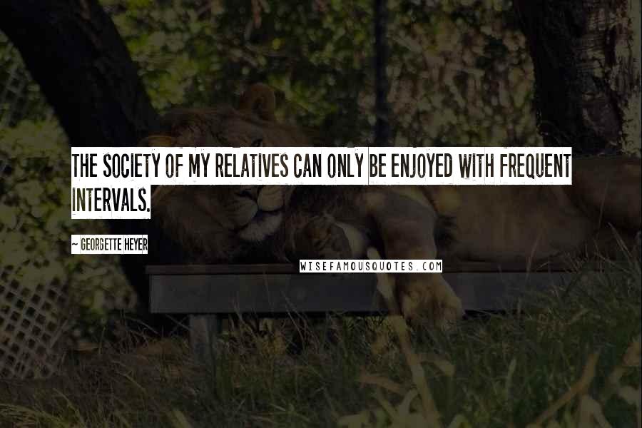 Georgette Heyer quotes: The society of my relatives can only be enjoyed with frequent intervals.