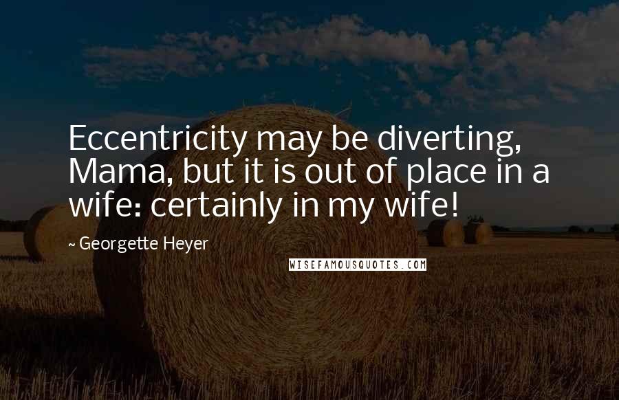 Georgette Heyer quotes: Eccentricity may be diverting, Mama, but it is out of place in a wife: certainly in my wife!