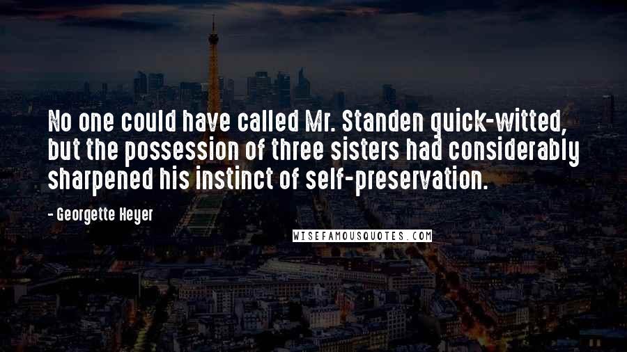 Georgette Heyer quotes: No one could have called Mr. Standen quick-witted, but the possession of three sisters had considerably sharpened his instinct of self-preservation. Georgette Heyer quotes: No one could have called Mr. Standen quick-witted, but the possession of three sisters had considerably sharpened his instinct of self-preservation.