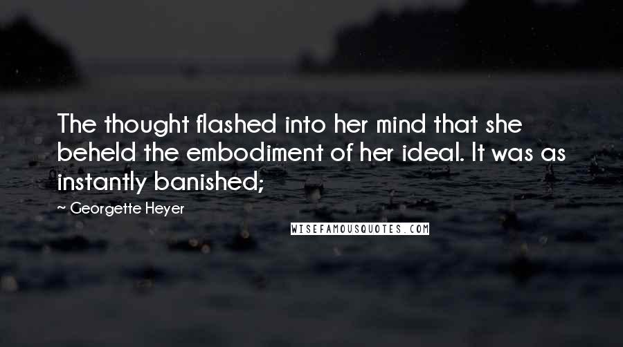 Georgette Heyer quotes: The thought flashed into her mind that she beheld the embodiment of her ideal. It was as instantly banished;