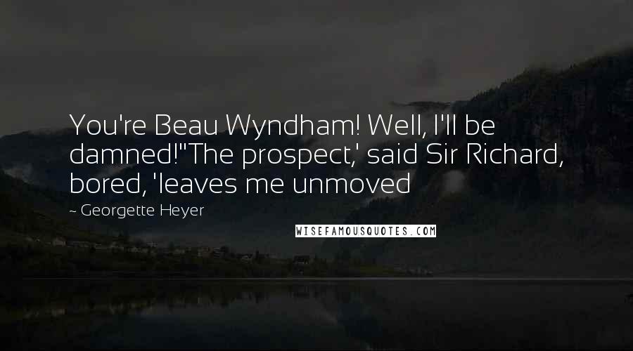 Georgette Heyer quotes: You're Beau Wyndham! Well, I'll be damned!''The prospect,' said Sir Richard, bored, 'leaves me unmoved Georgette Heyer quotes: You're Beau Wyndham! Well, I'll be damned!''The prospect,' said Sir Richard, bored, 'leaves me unmoved