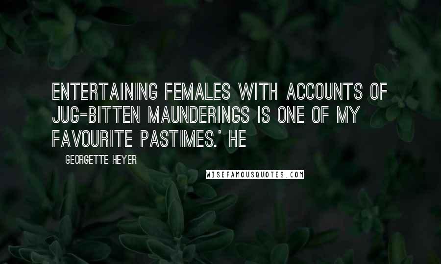Georgette Heyer quotes: Entertaining females with accounts of jug-bitten maunderings is one of my favourite pastimes.' He